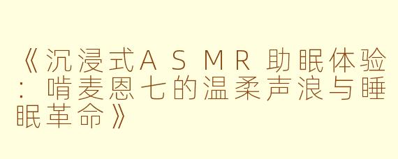 《沉浸式ASMR助眠体验：啃麦恩七的温柔声浪与睡眠革命》