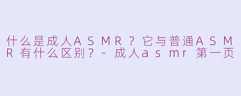 什么是成人ASMR？它与普通ASMR有什么区别？-成人asmr第一页