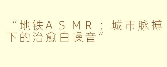“地铁ASMR：城市脉搏下的治愈白噪音”
