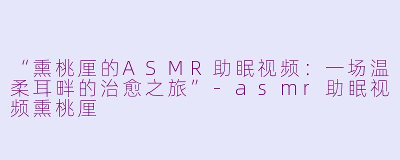 “熏桃厘的ASMR助眠视频：一场温柔耳畔的治愈之旅”-asmr助眠视频熏桃厘