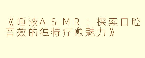 《唾液ASMR：探索口腔音效的独特疗愈魅力》