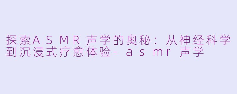 探索ASMR声学的奥秘：从神经科学到沉浸式疗愈体验-asmr声学