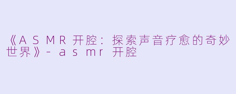 《ASMR开腔：探索声音疗愈的奇妙世界》-asmr开腔