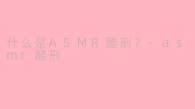 什么是ASMR酷刑？