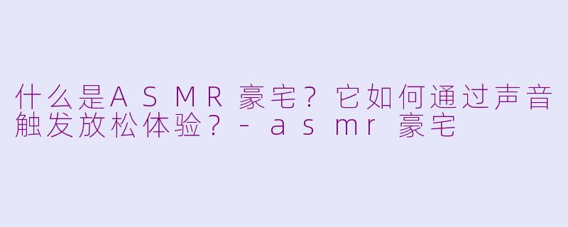 什么是ASMR豪宅？它如何通过声音触发放松体验？-asmr豪宅