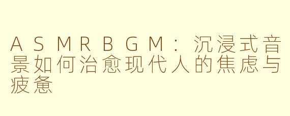 ASMRBGM：沉浸式音景如何治愈现代人的焦虑与疲惫