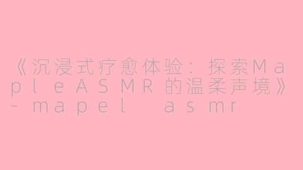 《沉浸式疗愈体验：探索MapleASMR的温柔声境》-mapel asmr