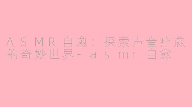 ASMR自愈：探索声音疗愈的奇妙世界-asmr自愈