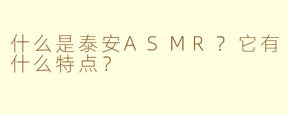 什么是泰安ASMR？它有什么特点？