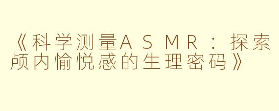 《科学测量ASMR：探索颅内愉悦感的生理密码》
