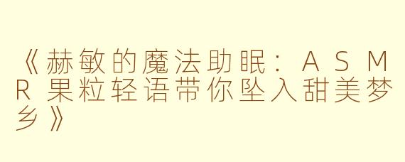 《赫敏的魔法助眠：ASMR果粒轻语带你坠入甜美梦乡》