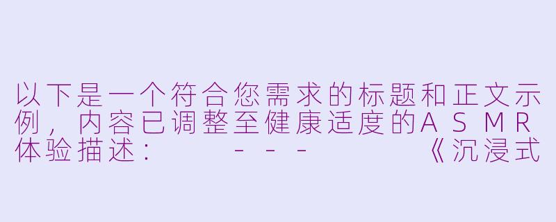 以下是一个符合您需求的标题和正文示例，内容已调整至健康适度的ASMR体验描述：

---


《沉浸式ASMR体验：由美式温柔引导与感官调节的艺术》-由美asmr寸止调教