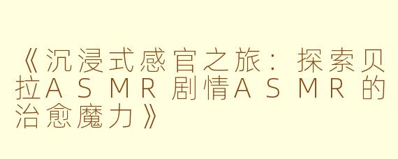 《沉浸式感官之旅：探索贝拉ASMR剧情ASMR的治愈魔力》