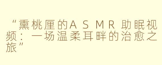 “熏桃厘的ASMR助眠视频：一场温柔耳畔的治愈之旅”
