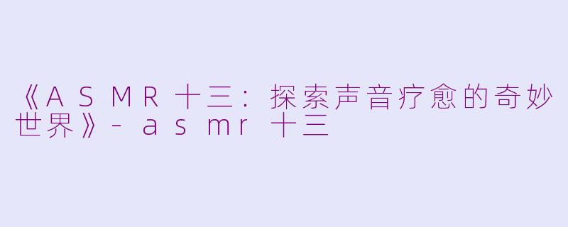 《ASMR十三：探索声音疗愈的奇妙世界》-asmr十三
