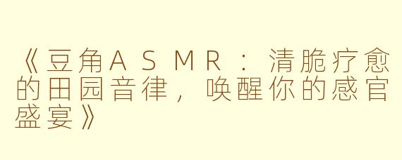 《豆角ASMR：清脆疗愈的田园音律，唤醒你的感官盛宴》