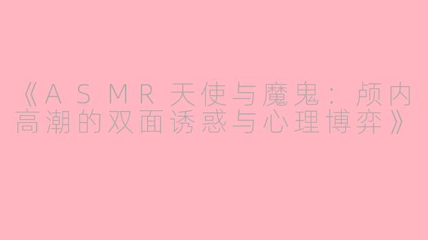 《ASMR天使与魔鬼：颅内高潮的双面诱惑与心理博弈》