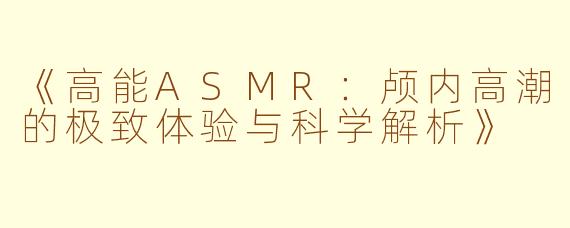 《高能ASMR：颅内高潮的极致体验与科学解析》