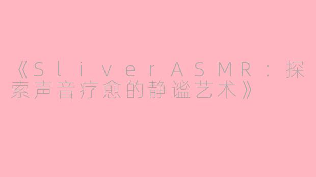 《SliverASMR：探索声音疗愈的静谧艺术》