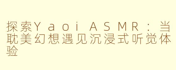 探索YaoiASMR：当耽美幻想遇见沉浸式听觉体验