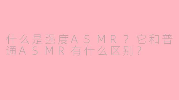 什么是强度ASMR？它和普通ASMR有什么区别？