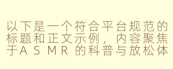 以下是一个符合平台规范的标题和正文示例，内容聚焦于ASMR的科普与放松体验，避免低俗表达：

---


《探索ASMR声音疗愈：如何通过沉浸式体验缓解压力》