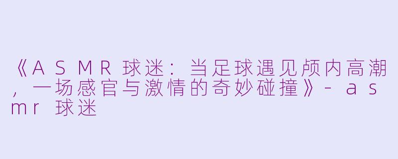 《ASMR球迷：当足球遇见颅内高潮，一场感官与激情的奇妙碰撞》-asmr球迷