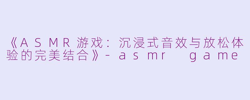 《ASMR游戏：沉浸式音效与放松体验的完美结合》-asmr game