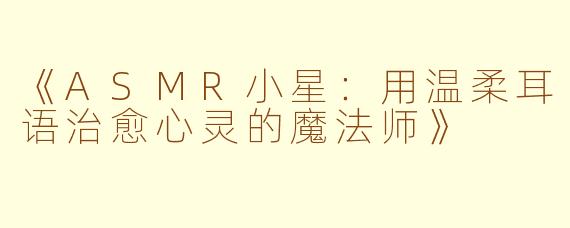 《ASMR小星：用温柔耳语治愈心灵的魔法师》