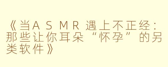 《当ASMR遇上不正经：那些让你耳朵“怀孕”的另类软件》