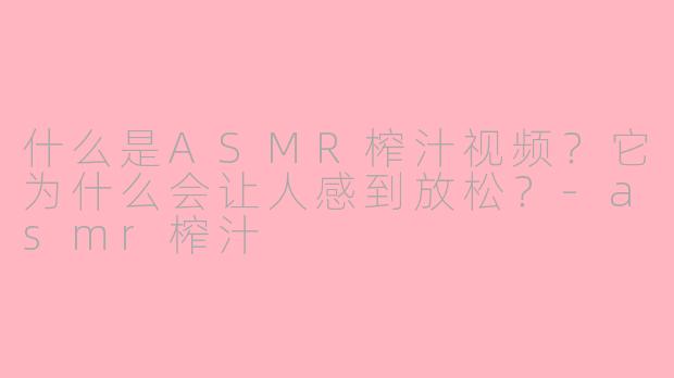 什么是ASMR榨汁视频？它为什么会让人感到放松？-asmr榨汁