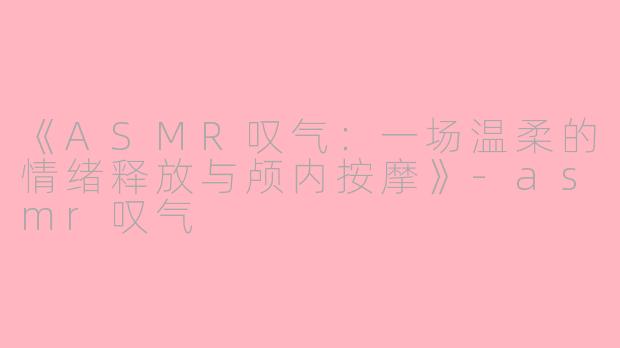 《ASMR叹气：一场温柔的情绪释放与颅内按摩》-asmr叹气