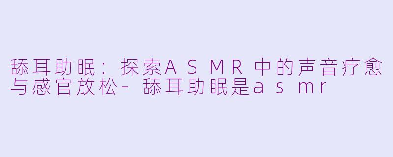 舔耳助眠：探索ASMR中的声音疗愈与感官放松-舔耳助眠是asmr