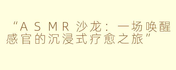 “ASMR沙龙：一场唤醒感官的沉浸式疗愈之旅”