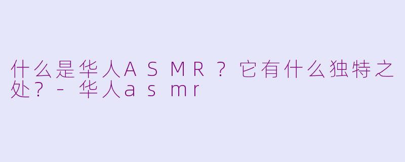 什么是华人ASMR？它有什么独特之处？-华人asmr