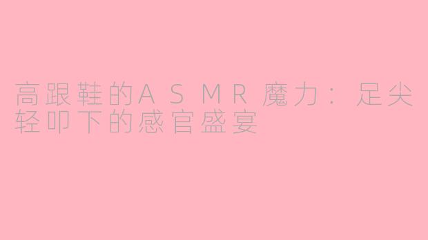 高跟鞋的ASMR魔力：足尖轻叩下的感官盛宴
