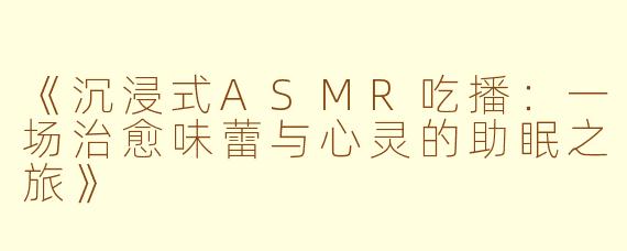 《沉浸式ASMR吃播：一场治愈味蕾与心灵的助眠之旅》