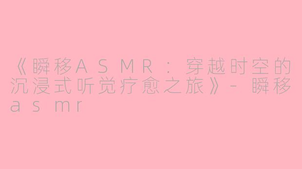 《瞬移ASMR：穿越时空的沉浸式听觉疗愈之旅》-瞬移asmr