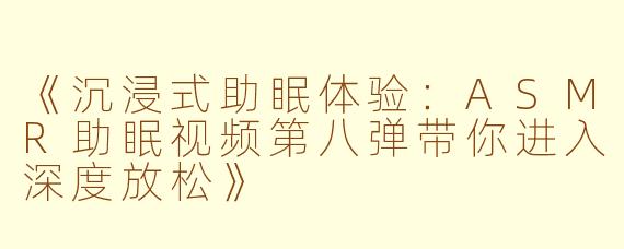 《沉浸式助眠体验:ASMR助眠视频第八弹带你进入深度放松》