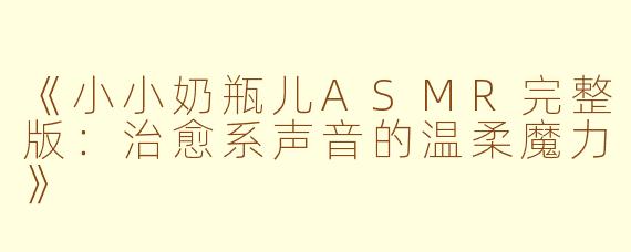 《小小奶瓶儿ASMR完整版：治愈系声音的温柔魔力》