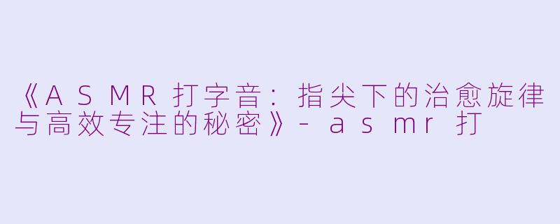 《ASMR打字音：指尖下的治愈旋律与高效专注的秘密》-asmr打
