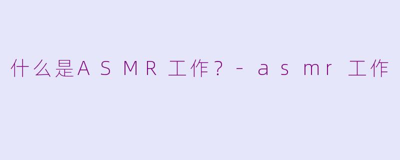 什么是ASMR工作？-asmr工作