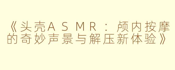 《头壳ASMR：颅内按摩的奇妙声景与解压新体验》