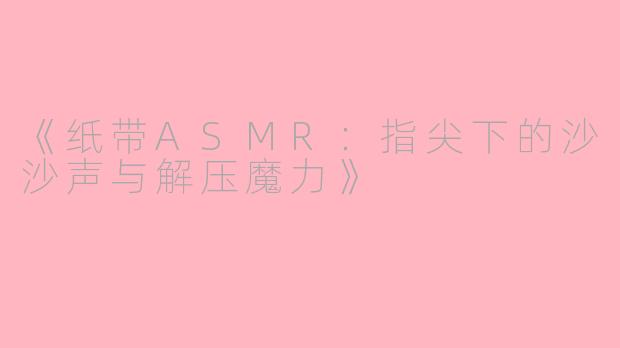 《纸带ASMR：指尖下的沙沙声与解压魔力》