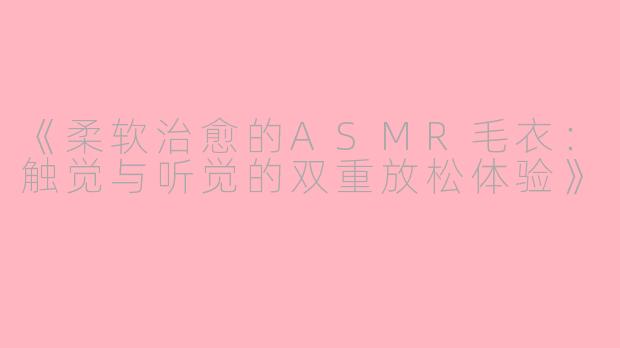 《柔软治愈的ASMR毛衣：触觉与听觉的双重放松体验》