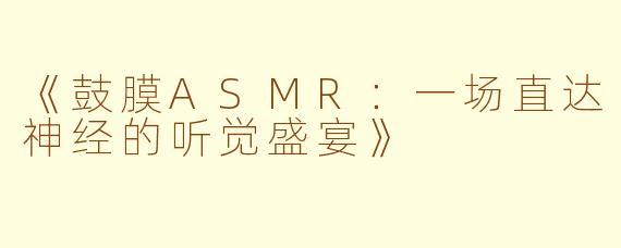 《鼓膜ASMR：一场直达神经的听觉盛宴》