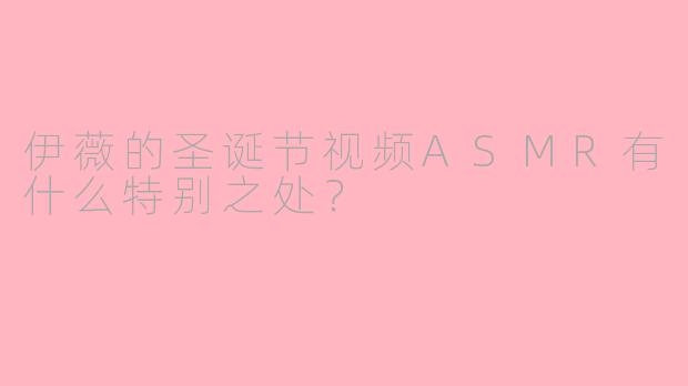 伊薇的圣诞节视频ASMR有什么特别之处？
