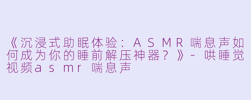 《沉浸式助眠体验：ASMR喘息声如何成为你的睡前解压神器？》-哄睡觉视频asmr喘息声