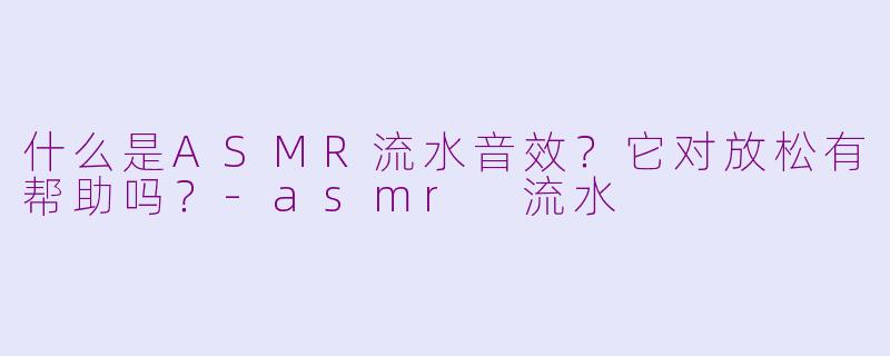什么是ASMR流水音效？它对放松有帮助吗？-asmr 流水