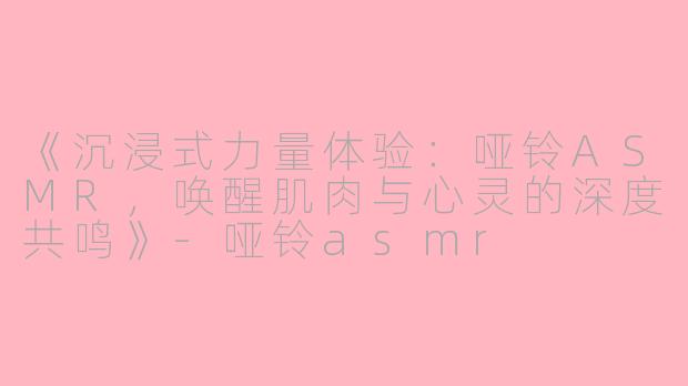 《沉浸式力量体验：哑铃ASMR，唤醒肌肉与心灵的深度共鸣》-哑铃asmr
